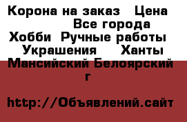 Корона на заказ › Цена ­ 2 000 - Все города Хобби. Ручные работы » Украшения   . Ханты-Мансийский,Белоярский г.